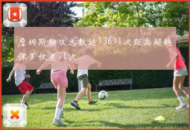 詹姆斯助攻总数达13691次距离超越保罗仅差71次