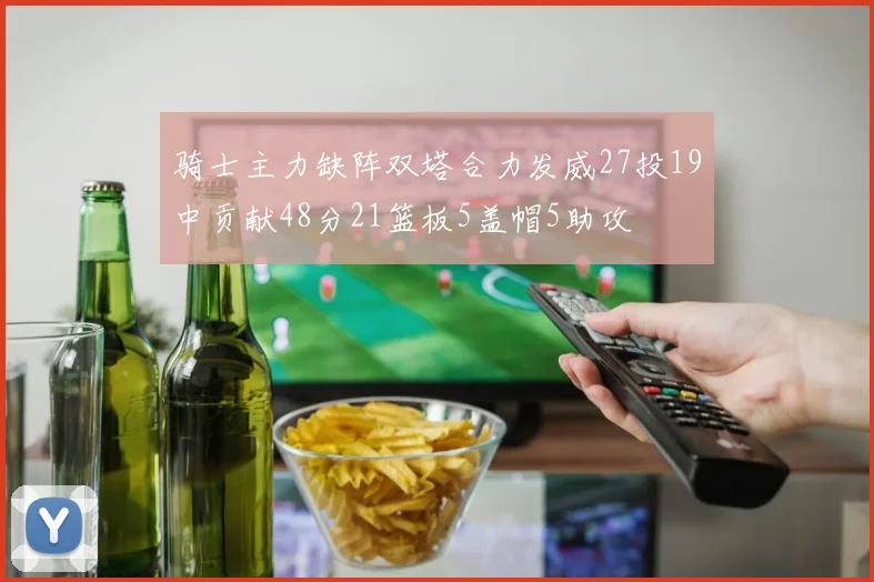 骑士主力缺阵双塔合力发威27投19中贡献48分21篮板5盖帽5助攻