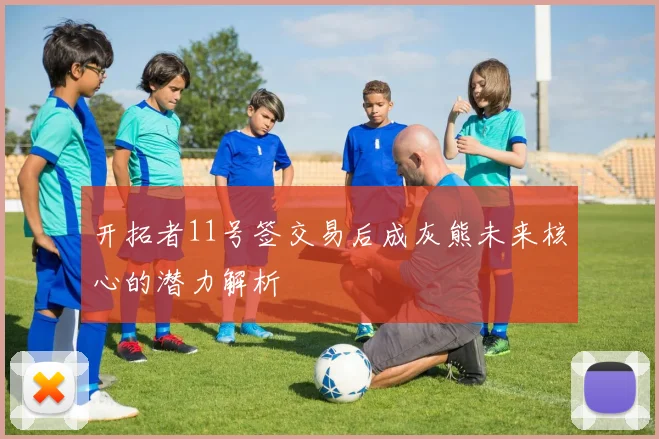 开拓者11号签交易后成灰熊未来核心的潜力解析